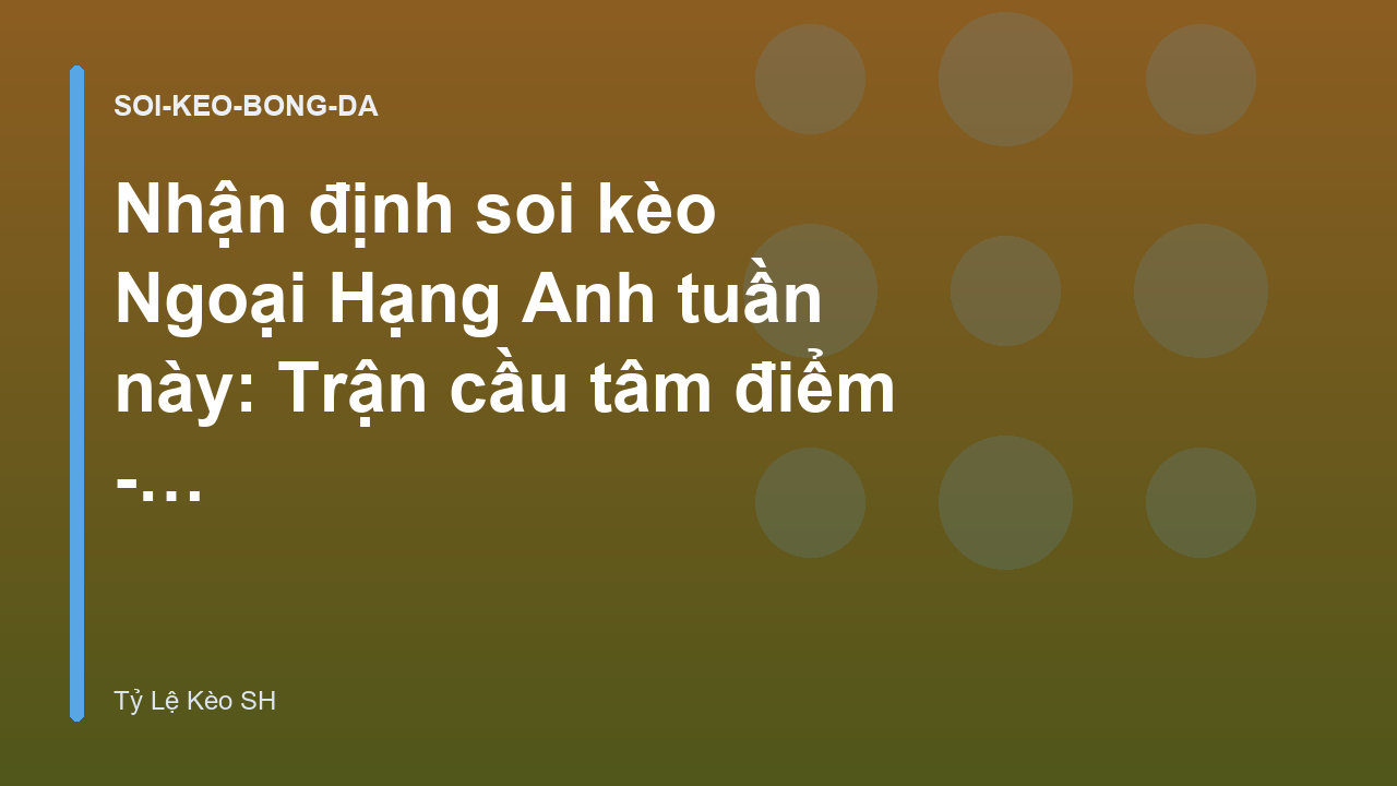 Nhận định soi kèo Ngoại Hạng Anh tuần này: Trận cầu tâm điểm - Tỷ Lệ Kèo SH