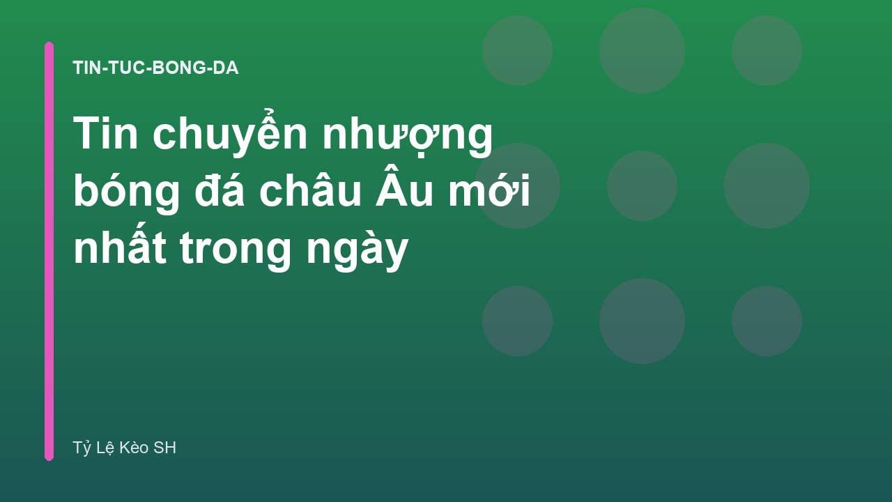 Tin chuyển nhượng bóng đá châu Âu mới nhất trong ngày
